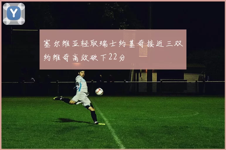 塞尔维亚轻取瑞士约基奇接近三双约维奇高效砍下22分
