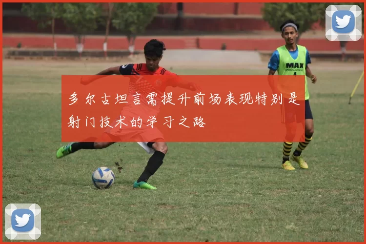 多尔古坦言需提升前场表现特别是射门技术的学习之路