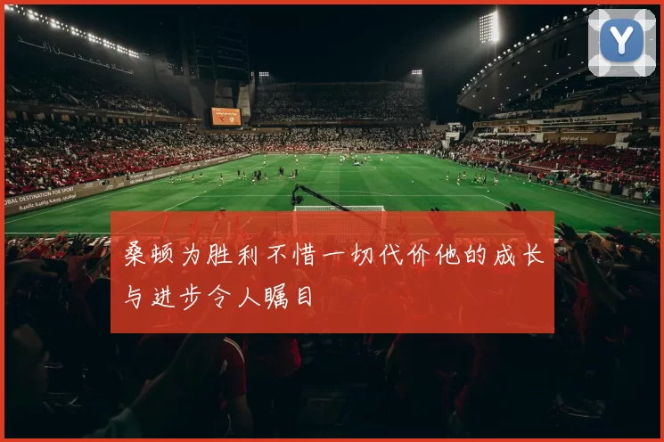 桑顿为胜利不惜一切代价他的成长与进步令人瞩目