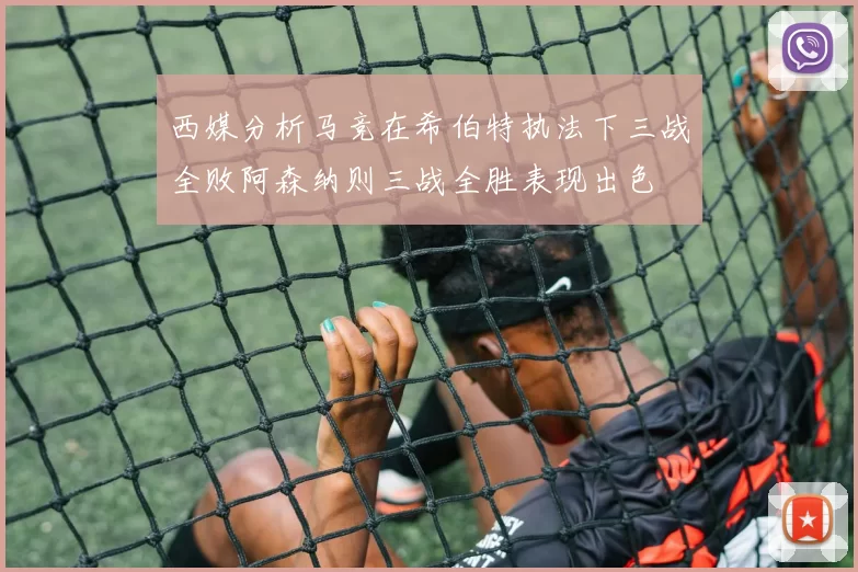 西媒分析马竞在希伯特执法下三战全败阿森纳则三战全胜表现出色