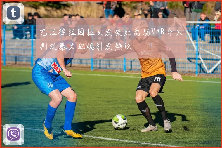 巴拉德拉因拉头发染红离场VAR介入判定暴力犯规引发热议