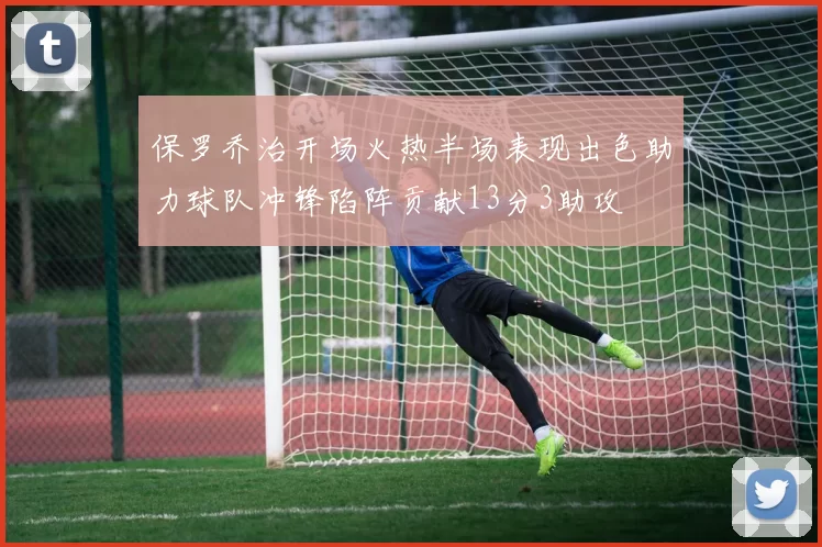 保罗乔治开场火热半场表现出色助力球队冲锋陷阵贡献13分3助攻