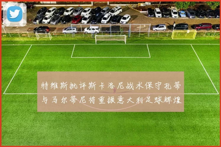 特维斯批评斯卡洛尼战术保守孔蒂与马尔蒂尼将重振意大利足球辉煌