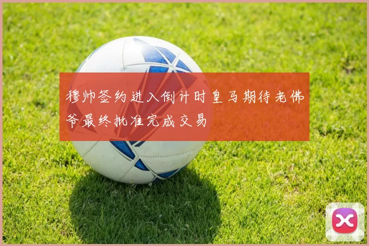 穆帅签约进入倒计时皇马期待老佛爷最终批准完成交易