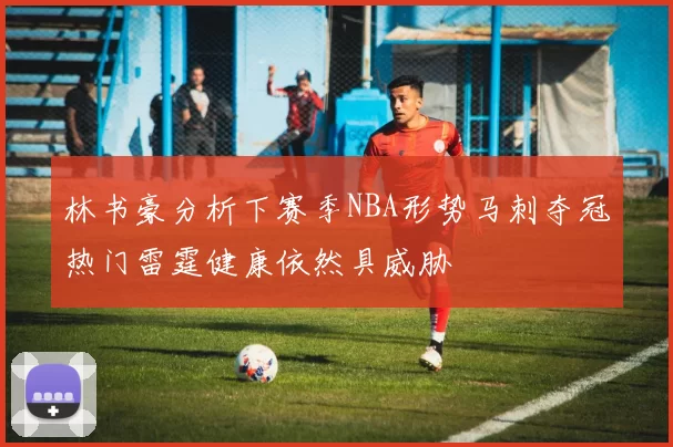林书豪分析下赛季NBA形势马刺夺冠热门雷霆健康依然具威胁