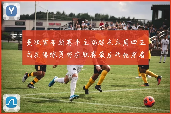 曼联宣布新赛季主场球衣本周四正式发售球员将在联赛最后两轮穿着上阵