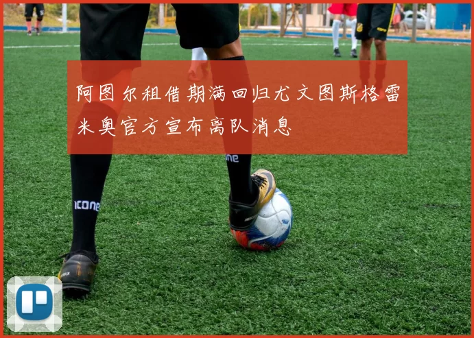 阿图尔租借期满回归尤文图斯格雷米奥官方宣布离队消息