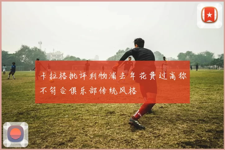 卡拉格批评利物浦去年花费过高称不符合俱乐部传统风格