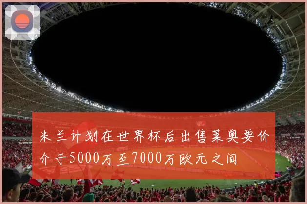 米兰计划在世界杯后出售莱奥要价介于5000万至7000万欧元之间