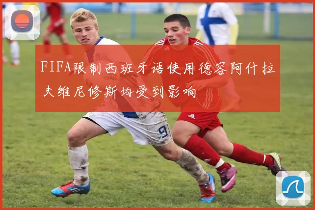 FIFA限制西班牙语使用德容阿什拉夫维尼修斯均受到影响