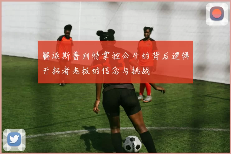 解读斯普利特掌控公牛的背后逻辑开拓者老板的信念与挑战