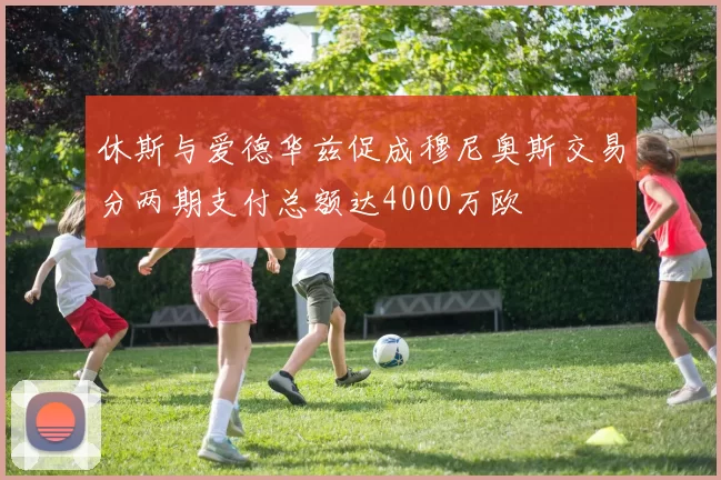 休斯与爱德华兹促成穆尼奥斯交易分两期支付总额达4000万欧