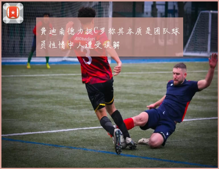 费迪南德力挺C罗称其本质是团队球员性情中人遭受误解