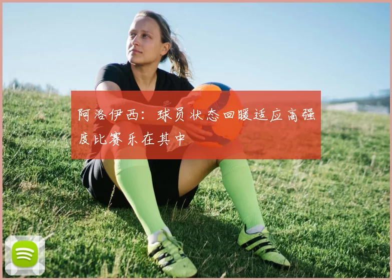阿洛伊西：球员状态回暖适应高强度比赛乐在其中