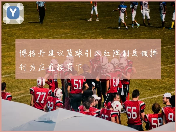 博格丹建议篮球引入红牌制度假摔行为应直接罚下