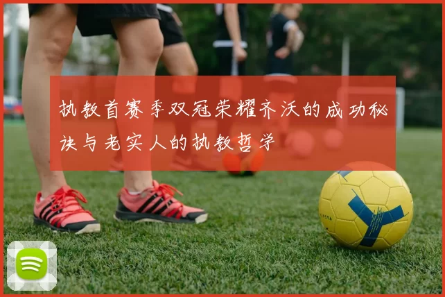 执教首赛季双冠荣耀齐沃的成功秘诀与老实人的执教哲学