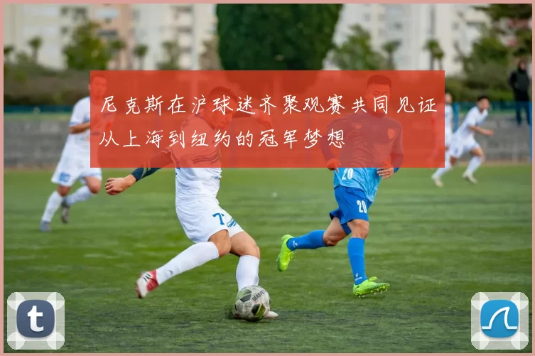 尼克斯在沪球迷齐聚观赛共同见证从上海到纽约的冠军梦想