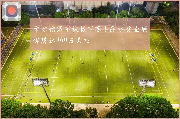 希尔德若不被裁下赛季薪水将全额保障达960万美元