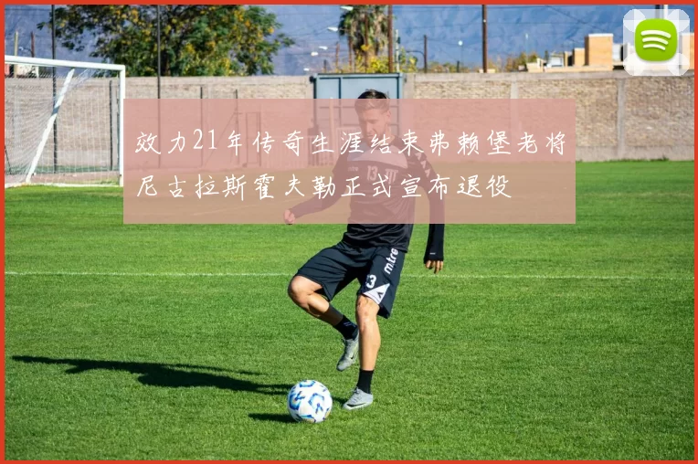 效力21年传奇生涯结束弗赖堡老将尼古拉斯霍夫勒正式宣布退役